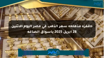 «قفزة مذهلة» سعر الذهب في مصر اليوم الإثنين 28 إبريل 2025 بأسواق الصاغة